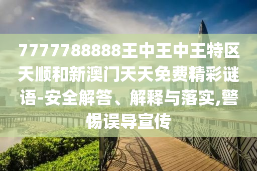 7777788888王中王中王特區天順和新澳門天天免費精彩謎語-安全解答、解釋與落實,警惕誤導宣傳
